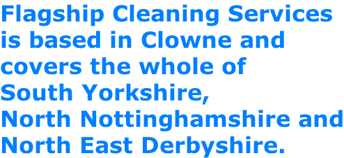 Flagship Cleaning Services is based in Clowne and covers the whole of South Yorkshire, North Nottinghamshire and North East Derbyshire.
